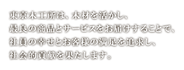 東京木工所は、木材を活かし、最良の商品とサービスを提供することで、社員の幸せとお客様の満足を追求し、社会的貢献を果たします。